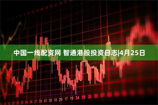 中国一线配资网 智通港股投资日志|4月25日