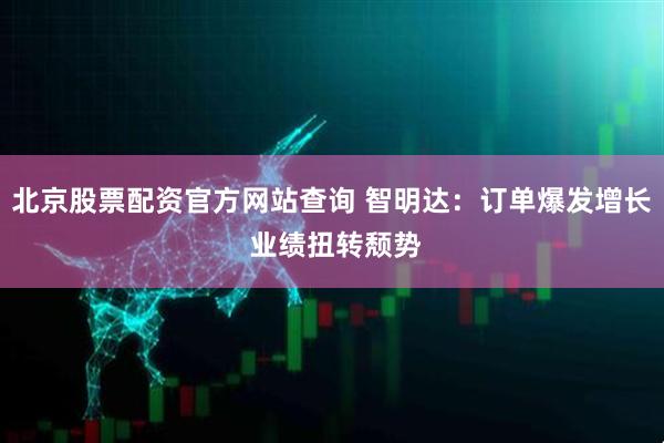 北京股票配资官方网站查询 智明达：订单爆发增长 业绩扭转颓势