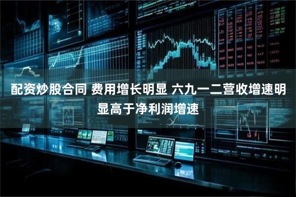 配资炒股合同 费用增长明显 六九一二营收增速明显高于净利润增速