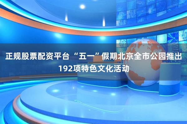 正规股票配资平台 “五一”假期北京全市公园推出192项特色文化活动