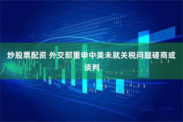 炒股票配资 外交部重申中美未就关税问题磋商或谈判