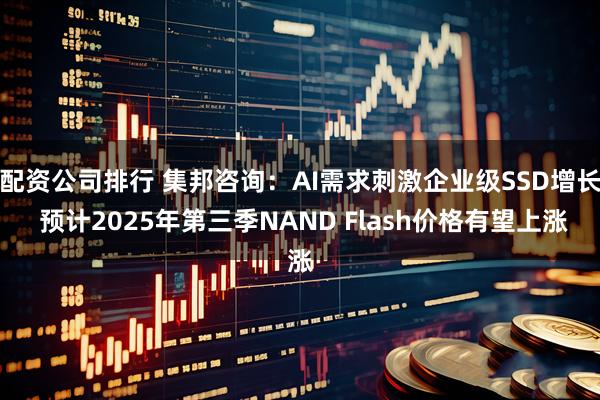 配资公司排行 集邦咨询：AI需求刺激企业级SSD增长 预计2025年第三季NAND Flash价格有望上涨