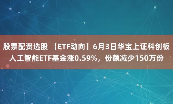股票配资选股 【ETF动向】6月3日华宝上证科创板人工智能ETF基金涨0.59%，份额减少150万份