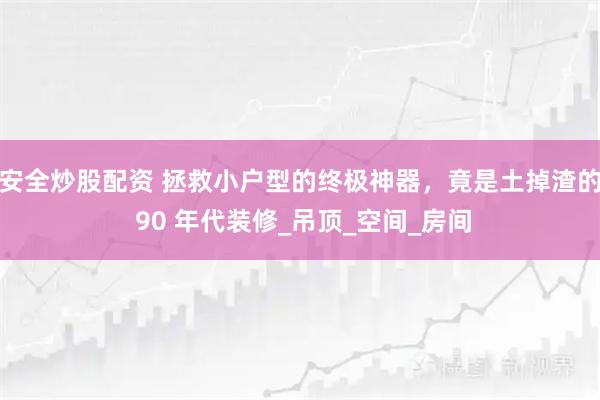 安全炒股配资 拯救小户型的终极神器，竟是土掉渣的 90 年代装修_吊顶_空间_房间