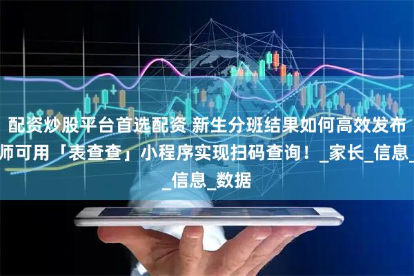 配资炒股平台首选配资 新生分班结果如何高效发布？教师可用「表查查」小程序实现扫码查询！_家长_信息_数据