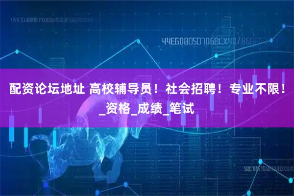 配资论坛地址 高校辅导员！社会招聘！专业不限！_资格_成绩_笔试