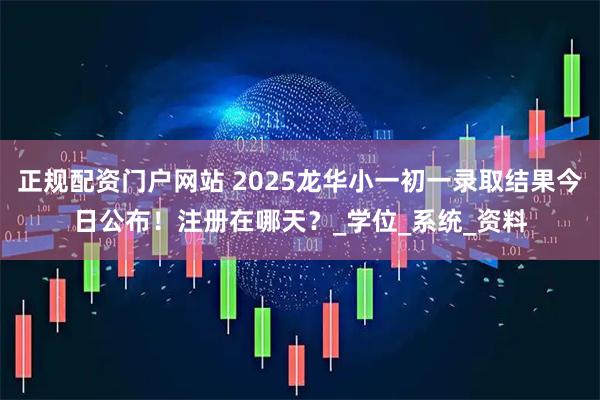 正规配资门户网站 2025龙华小一初一录取结果今日公布！注册在哪天？_学位_系统_资料