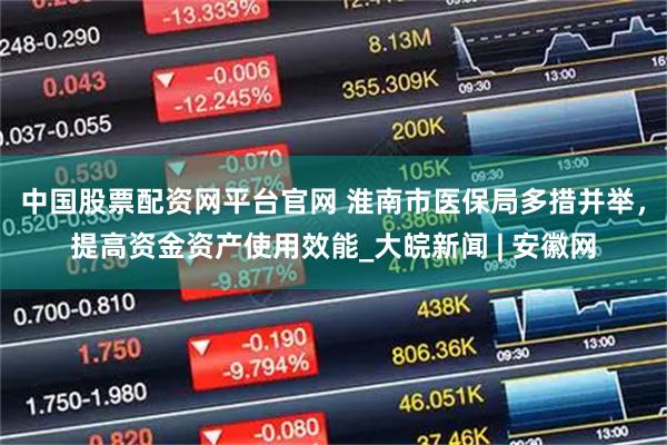 中国股票配资网平台官网 淮南市医保局多措并举，提高资金资产使用效能_大皖新闻 | 安徽网