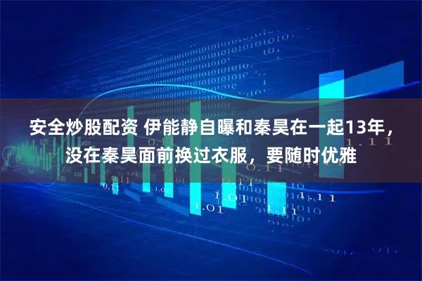 安全炒股配资 伊能静自曝和秦昊在一起13年，没在秦昊面前换过衣服，要随时优雅