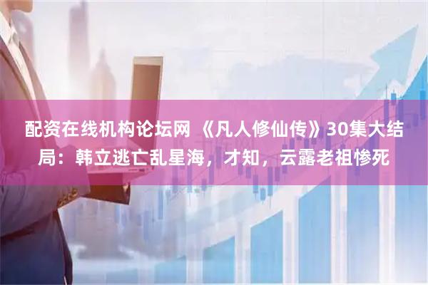 配资在线机构论坛网 《凡人修仙传》30集大结局：韩立逃亡乱星海，才知，云露老祖惨死