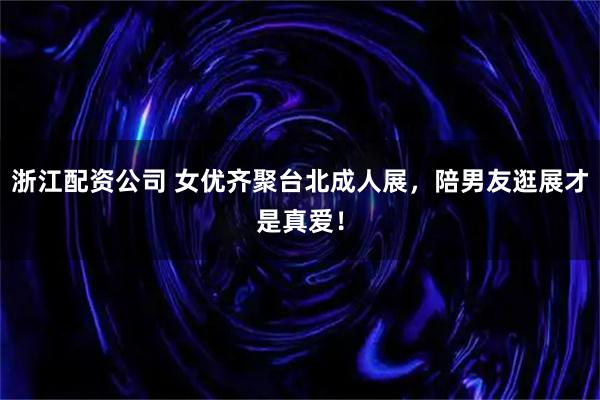 浙江配资公司 女优齐聚台北成人展，陪男友逛展才是真爱！