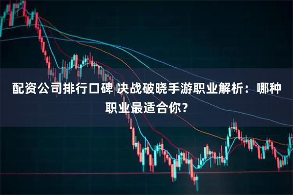 配资公司排行口碑 决战破晓手游职业解析：哪种职业最适合你？