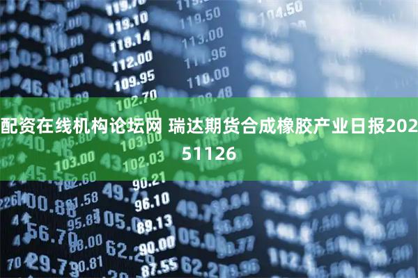 配资在线机构论坛网 瑞达期货合成橡胶产业日报20251126