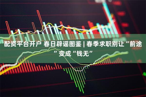配资平台开户 春日辟谣图鉴 | 春季求职别让“前途”变成“钱无”