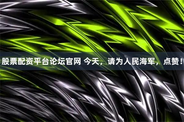 股票配资平台论坛官网 今天，请为人民海军，点赞！